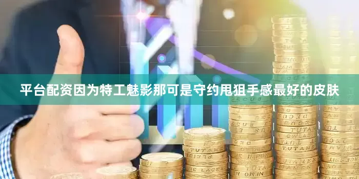 平台配资因为特工魅影那可是守约甩狙手感最好的皮肤