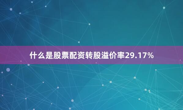 什么是股票配资转股溢价率29.17%