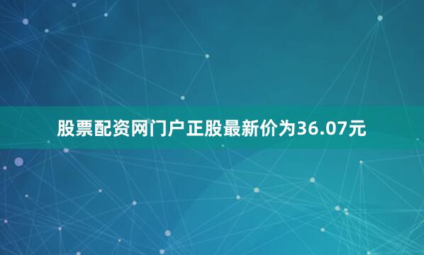 股票配资网门户正股最新价为36.07元