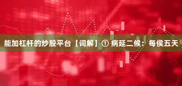 能加杠杆的炒股平台【词解】① 病延二候：每侯五天