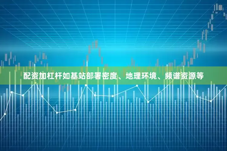 配资加杠杆如基站部署密度、地理环境、频谱资源等