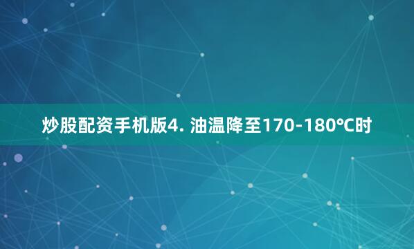 炒股配资手机版4. 油温降至170-180℃时