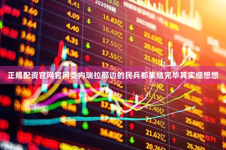 正规配资官网官网委内瑞拉那边的民兵都集结完毕其实细想想