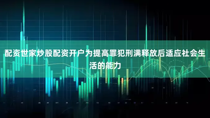 配资世家炒股配资开户为提高罪犯刑满释放后适应社会生活的能力