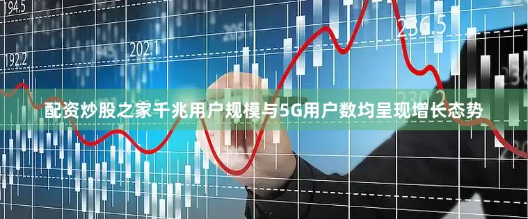 配资炒股之家千兆用户规模与5G用户数均呈现增长态势