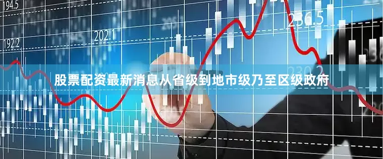 股票配资最新消息从省级到地市级乃至区级政府
