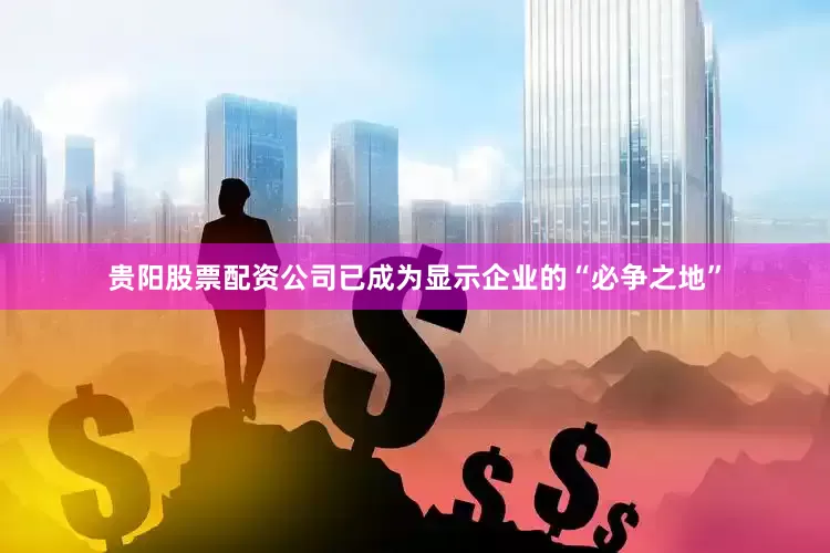 贵阳股票配资公司已成为显示企业的“必争之地”