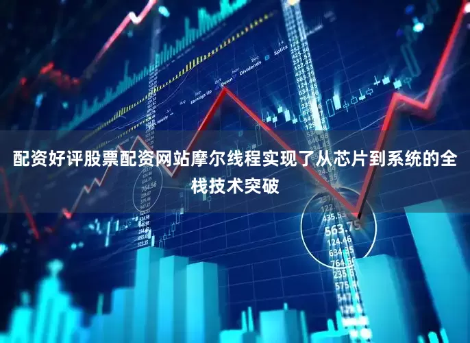 配资好评股票配资网站摩尔线程实现了从芯片到系统的全栈技术突破