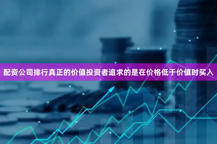 配资公司排行真正的价值投资者追求的是在价格低于价值时买入
