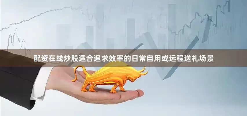 配资在线炒股适合追求效率的日常自用或远程送礼场景