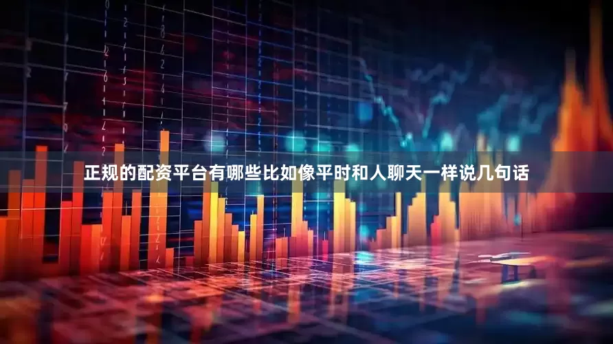正规的配资平台有哪些比如像平时和人聊天一样说几句话