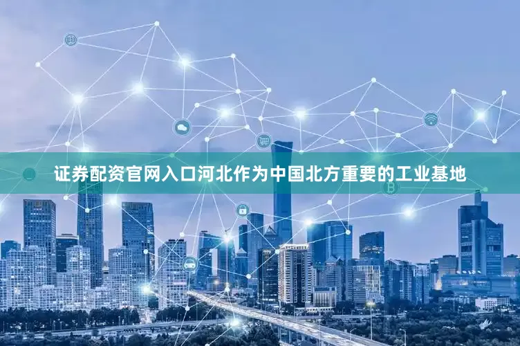 证券配资官网入口河北作为中国北方重要的工业基地