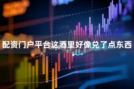 配资门户平台这酒里好像兑了点东西