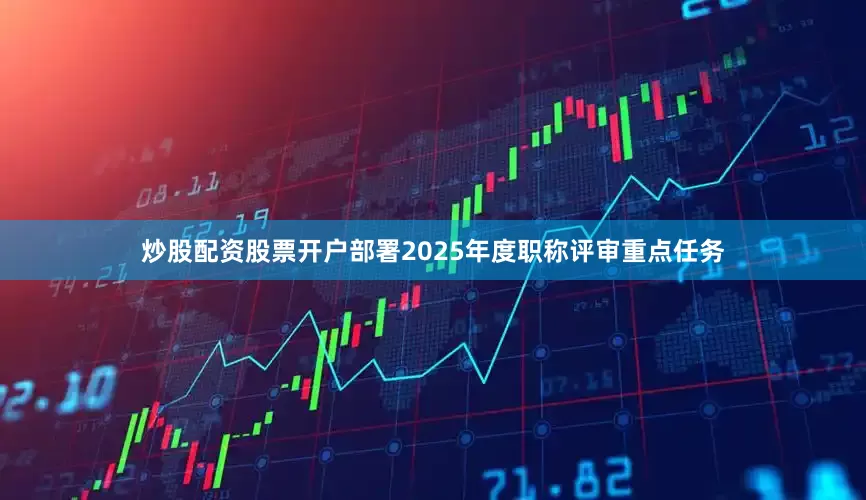 炒股配资股票开户部署2025年度职称评审重点任务