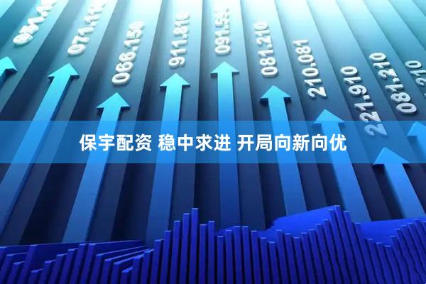 保宇配资 稳中求进 开局向新向优