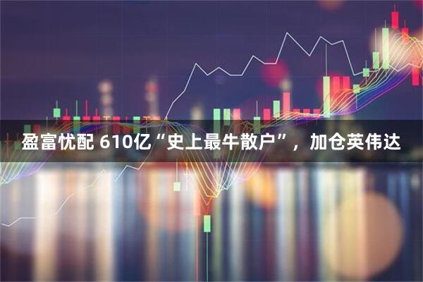 盈富忧配 610亿“史上最牛散户”，加仓英伟达