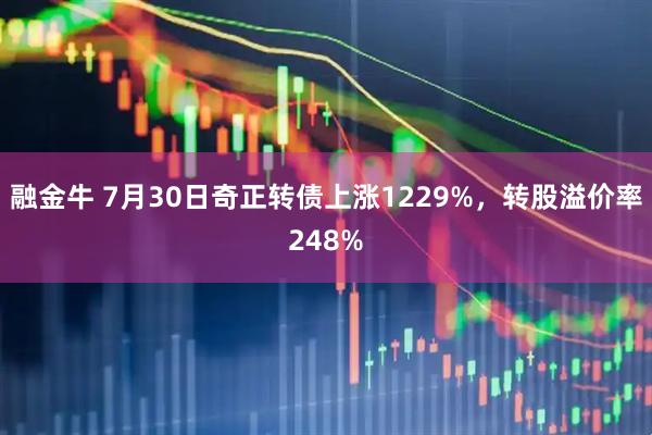 融金牛 7月30日奇正转债上涨1229%，转股溢价率248%