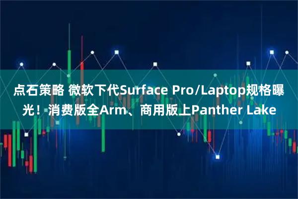 点石策略 微软下代Surface Pro/Laptop规格曝光！消费版全Arm、商用版上Panther Lake