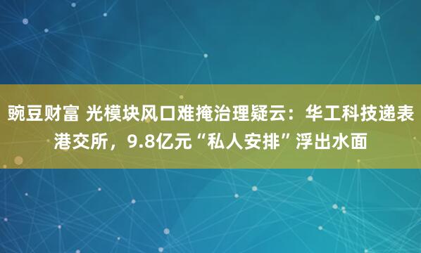 豌豆财富 光模块风口难掩治理疑云：华工科技递表港交所，9.8亿元“私人安排”浮出水面