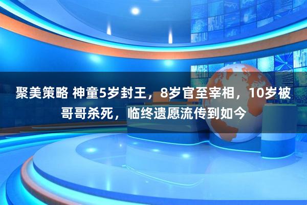 聚美策略 神童5岁封王，8岁官至宰相，10岁被哥哥杀死，临终遗愿流传到如今
