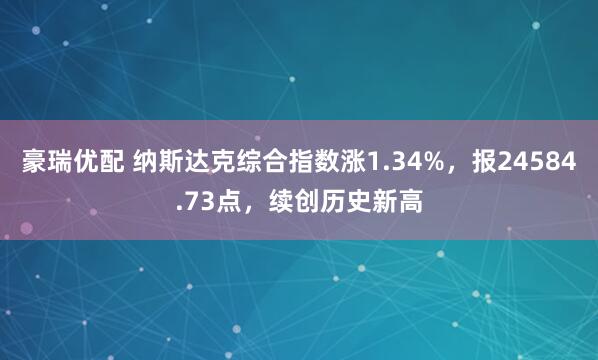 豪瑞优配 纳斯达克综合指数涨1.34%，报24584.73点，续创历史新高
