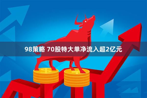 98策略 70股特大单净流入超2亿元