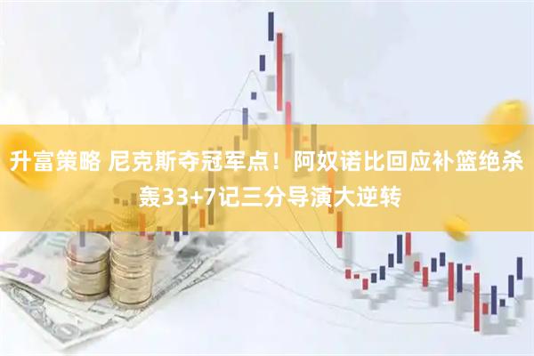 升富策略 尼克斯夺冠军点！阿奴诺比回应补篮绝杀 轰33+7记三分导演大逆转