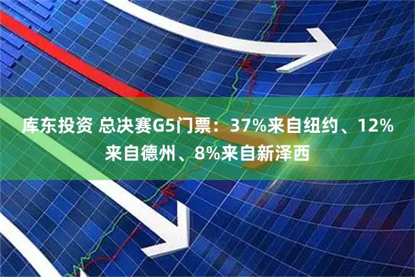 库东投资 总决赛G5门票：37%来自纽约、12%来自德州、8%来自新泽西