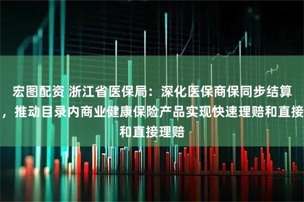 宏图配资 浙江省医保局：深化医保商保同步结算应用，推动目录内商业健康保险产品实现快速理赔和直接理赔