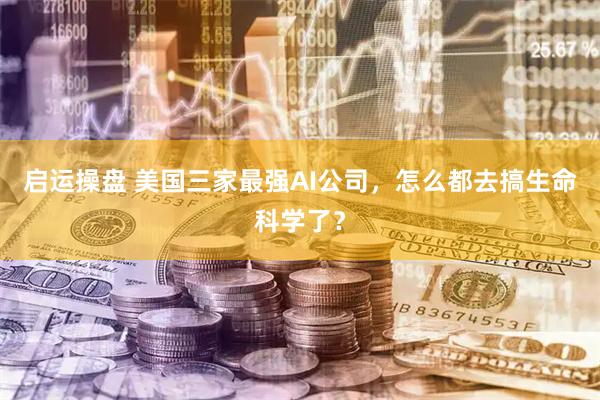 启运操盘 美国三家最强AI公司，怎么都去搞生命科学了？