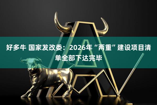 好多牛 国家发改委：2026年“两重”建设项目清单全部下达完毕