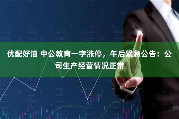 优配好油 中公教育一字涨停，午后紧急公告：公司生产经营情况正常