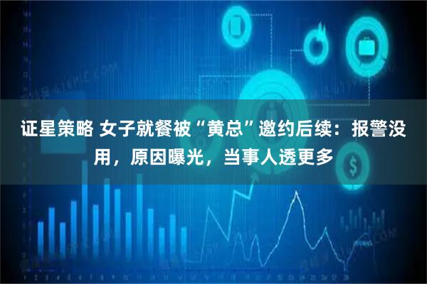 证星策略 女子就餐被“黄总”邀约后续：报警没用，原因曝光，当事人透更多