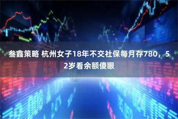 叁鑫策略 杭州女子18年不交社保每月存780，52岁看余额傻眼