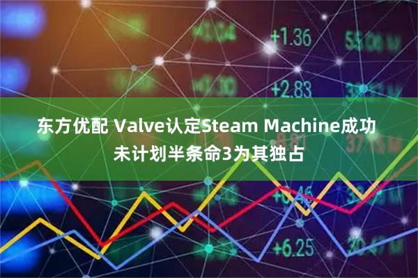 东方优配 Valve认定Steam Machine成功 未计划半条命3为其独占