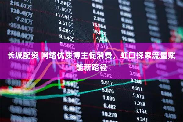 长城配资 网络优质博主促消费，虹口探索流量赋能新路径