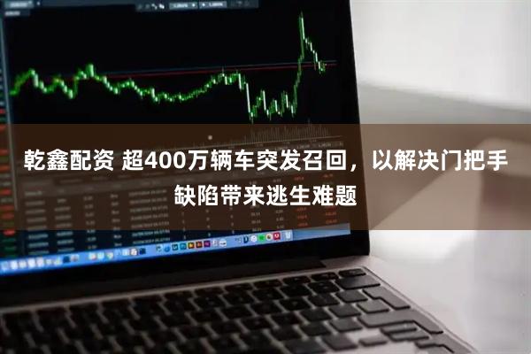 乾鑫配资 超400万辆车突发召回，以解决门把手缺陷带来逃生难题