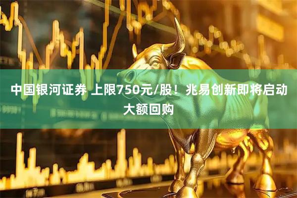 中国银河证券 上限750元/股！兆易创新即将启动大额回购